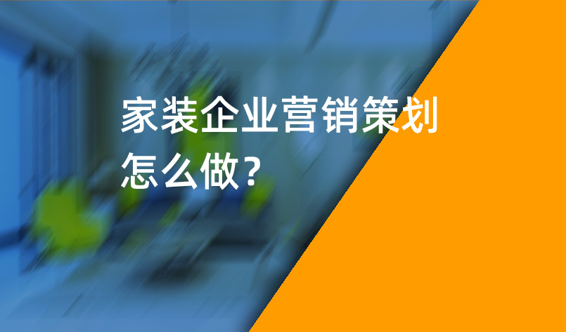 家裝企業(yè)營銷策劃怎么做？_家裝企業(yè)營銷策劃_家裝企業(yè)營銷公司