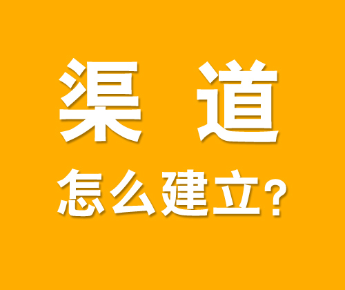 如何有效建立渠道，什么是渠道建設(shè)?
