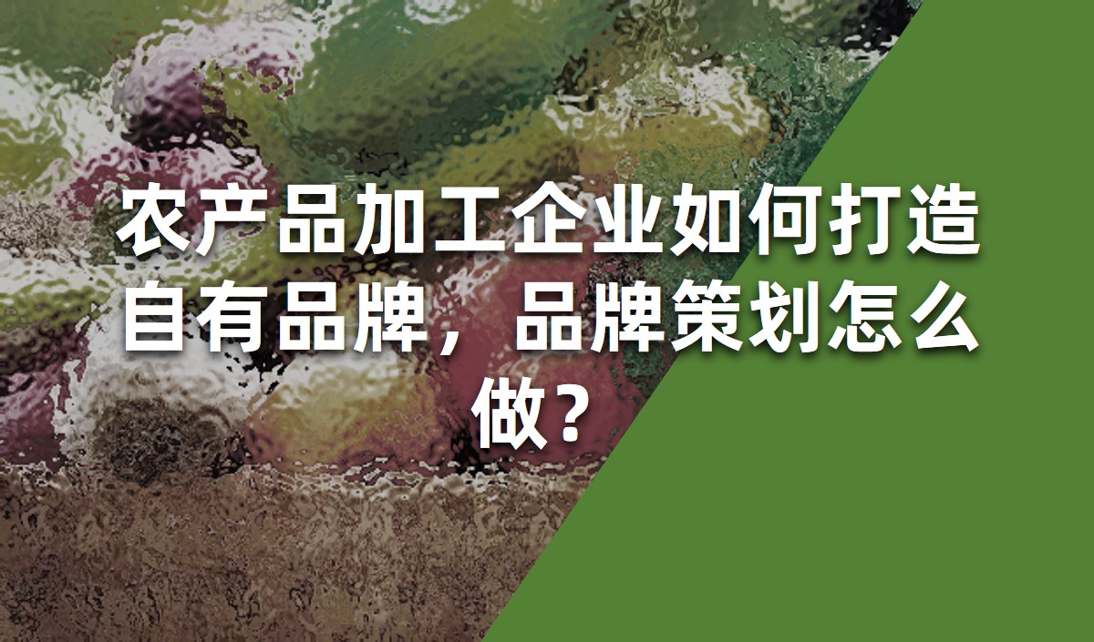 農(nóng)產(chǎn)品加工企業(yè)如何打造自有品牌，品牌策劃怎么做？