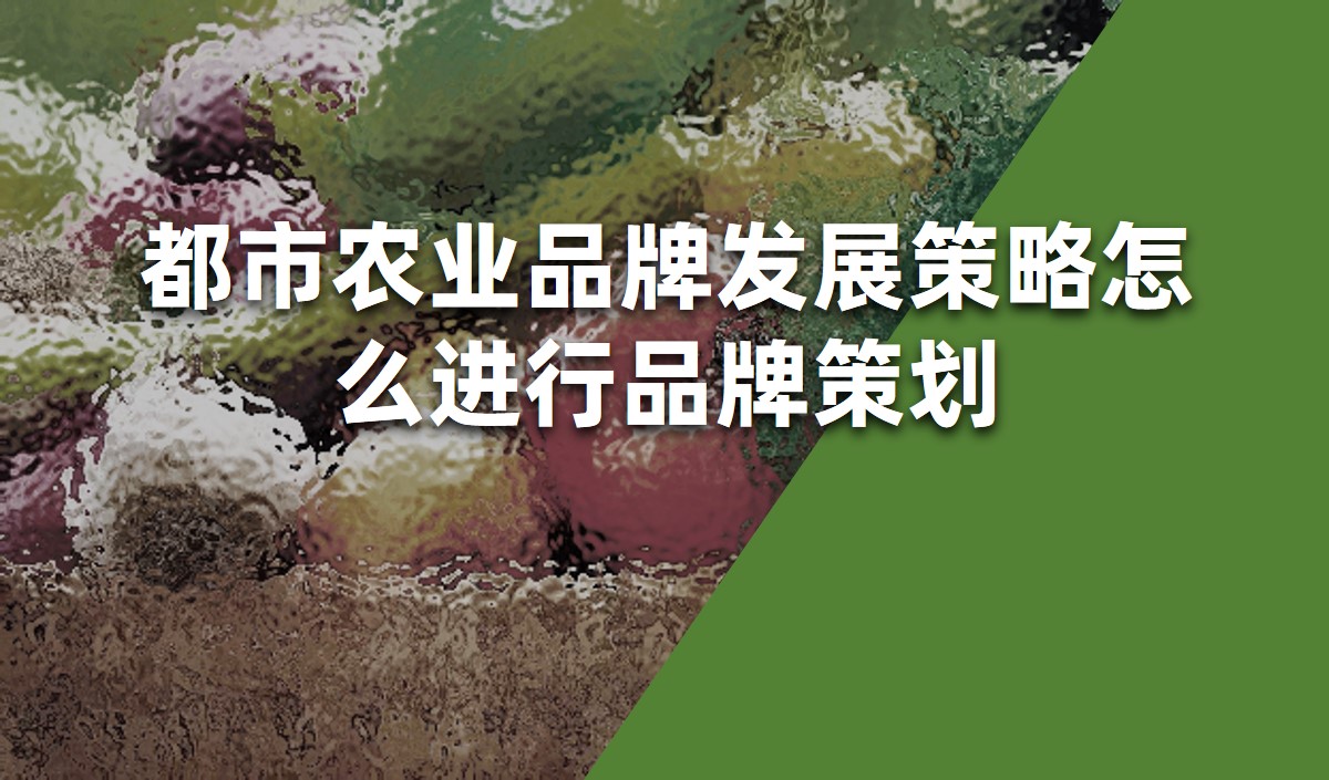 都市農(nóng)業(yè)品牌發(fā)展策略怎么進(jìn)行品牌策劃-品牌策劃公司